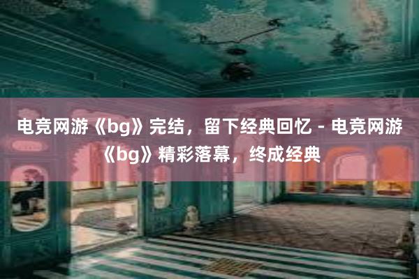 电竞网游《bg》完结，留下经典回忆 - 电竞网游《bg》精彩落幕，终成经典