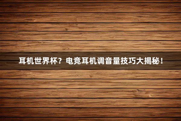 耳机世界杯？电竞耳机调音量技巧大揭秘！