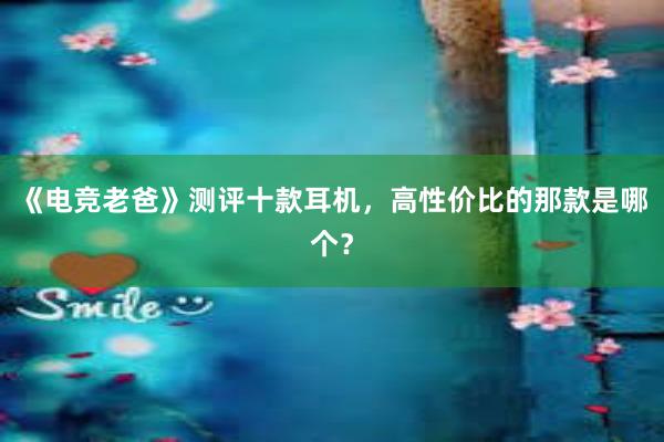 《电竞老爸》测评十款耳机，高性价比的那款是哪个？