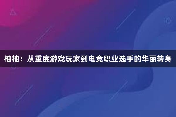 柚柚：从重度游戏玩家到电竞职业选手的华丽转身