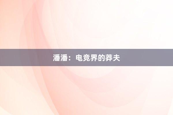 潘潘：电竞界的莽夫