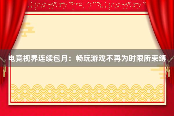 电竞视界连续包月：畅玩游戏不再为时限所束缚