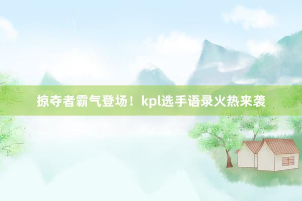 掠夺者霸气登场！kpl选手语录火热来袭