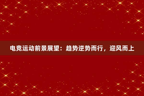 电竞运动前景展望：趋势逆势而行，迎风而上