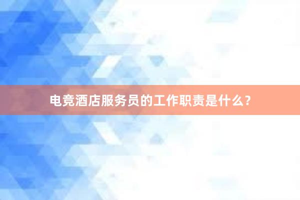 电竞酒店服务员的工作职责是什么？