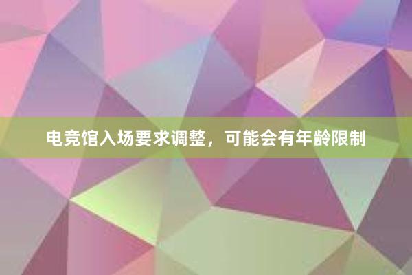 电竞馆入场要求调整，可能会有年龄限制