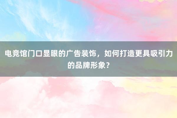 电竞馆门口显眼的广告装饰，如何打造更具吸引力的品牌形象？