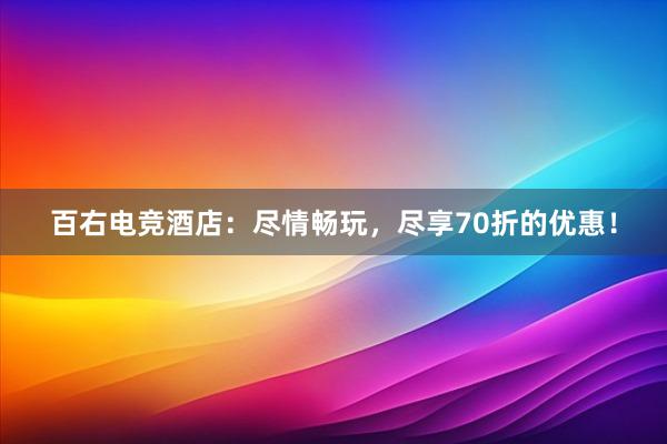 百右电竞酒店：尽情畅玩，尽享70折的优惠！