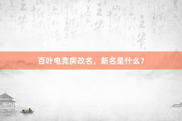 百叶电竞房改名，新名是什么？