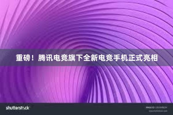 重磅！腾讯电竞旗下全新电竞手机正式亮相