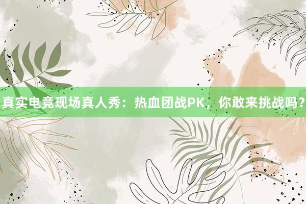 真实电竞现场真人秀：热血团战PK，你敢来挑战吗？