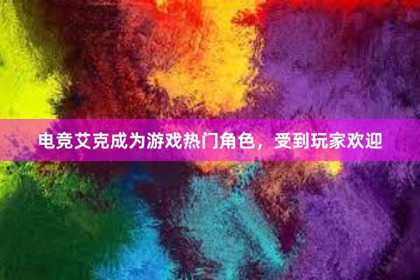 电竞艾克成为游戏热门角色，受到玩家欢迎