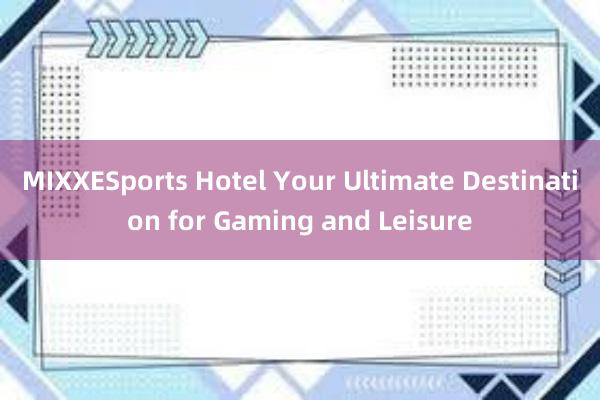 MIXXESports Hotel Your Ultimate Destination for Gaming and Leisure