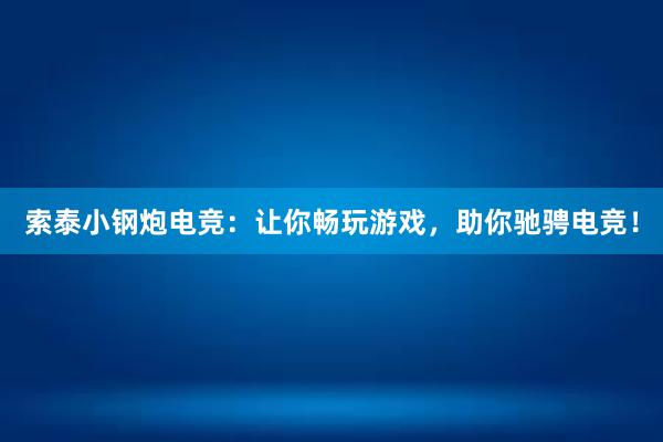 索泰小钢炮电竞：让你畅玩游戏，助你驰骋电竞！