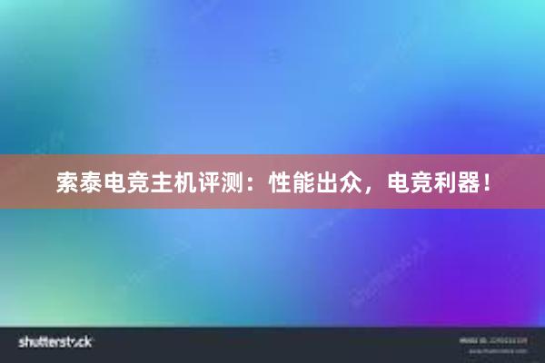 索泰电竞主机评测：性能出众，电竞利器！