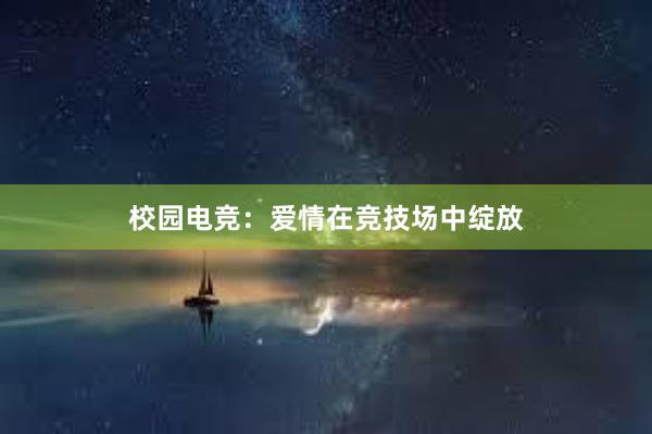 校园电竞：爱情在竞技场中绽放