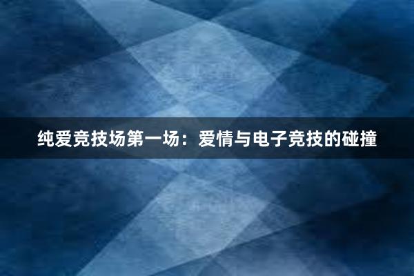 纯爱竞技场第一场：爱情与电子竞技的碰撞