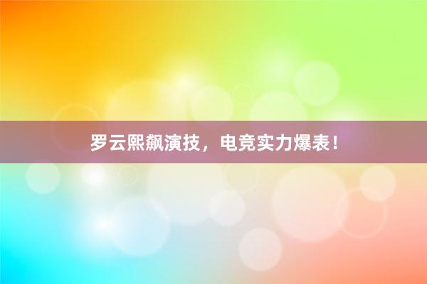 罗云熙飙演技，电竞实力爆表！