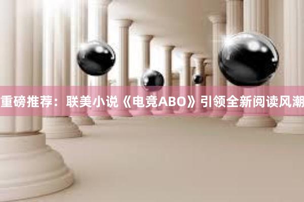 重磅推荐：联美小说《电竞ABO》引领全新阅读风潮