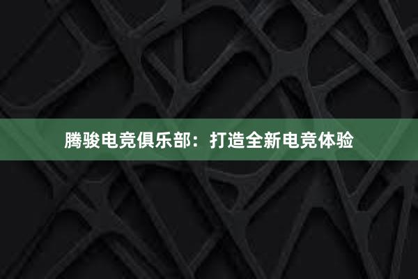 腾骏电竞俱乐部：打造全新电竞体验