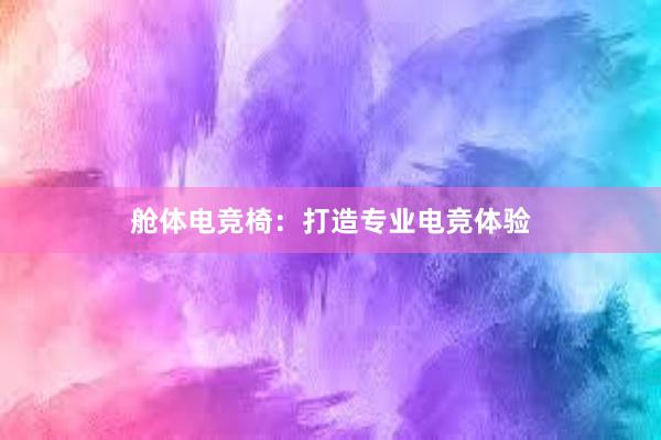 舱体电竞椅：打造专业电竞体验