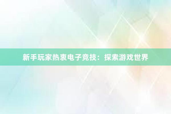 新手玩家热衷电子竞技：探索游戏世界