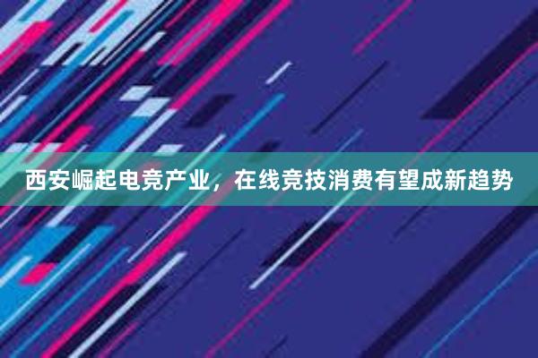 西安崛起电竞产业，在线竞技消费有望成新趋势