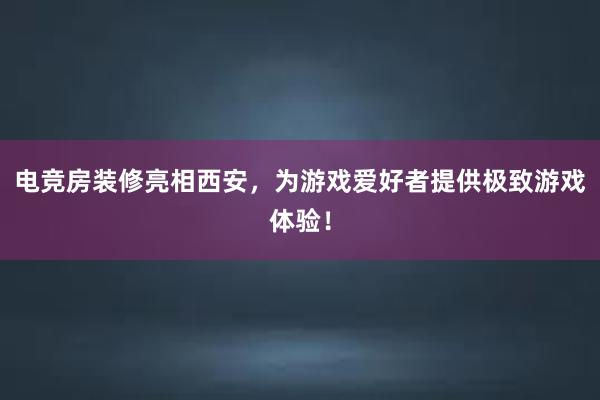 电竞房装修亮相西安，为游戏爱好者提供极致游戏体验！