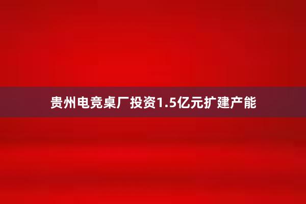 贵州电竞桌厂投资1.5亿元扩建产能