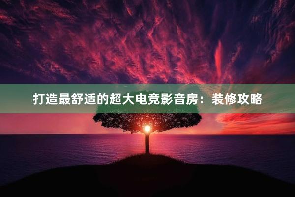 打造最舒适的超大电竞影音房：装修攻略