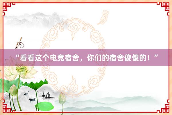 “看看这个电竞宿舍，你们的宿舍傻傻的！”