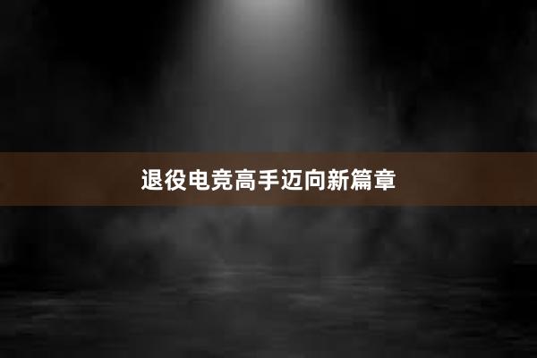 退役电竞高手迈向新篇章