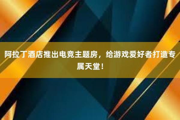 阿拉丁酒店推出电竞主题房，给游戏爱好者打造专属天堂！