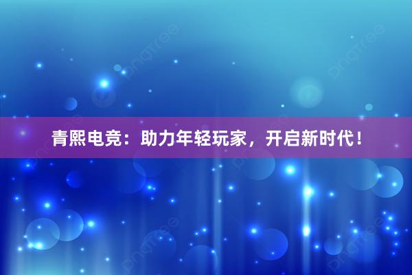 青熙电竞：助力年轻玩家，开启新时代！