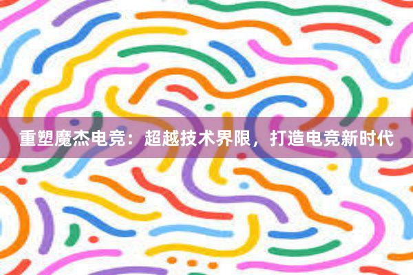 重塑魔杰电竞：超越技术界限，打造电竞新时代