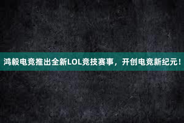 鸿毅电竞推出全新LOL竞技赛事，开创电竞新纪元！