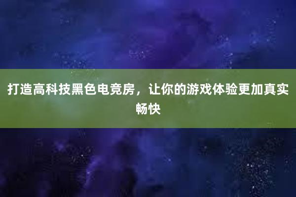 打造高科技黑色电竞房，让你的游戏体验更加真实畅快